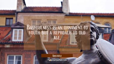 Bashfulness is an ornament to youth but a reproach to old age. Aristotle Quotes