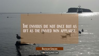 The envious die not once but as oft as the envied win applause.