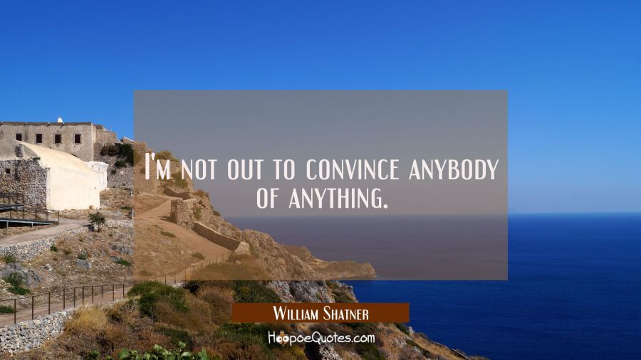 I'm not out to convince anybody of anything. William Shatner Quotes