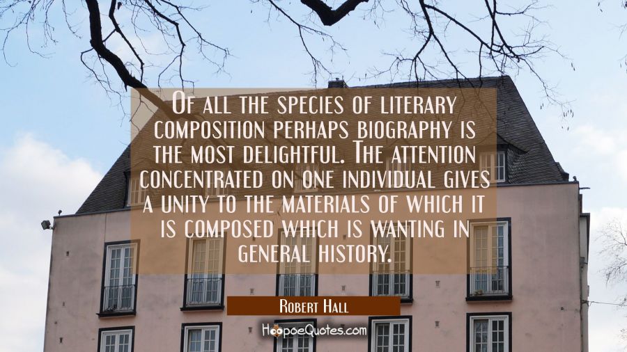 Of all the species of literary composition perhaps biography is the most delightful. The attention  Robert Hall Quotes