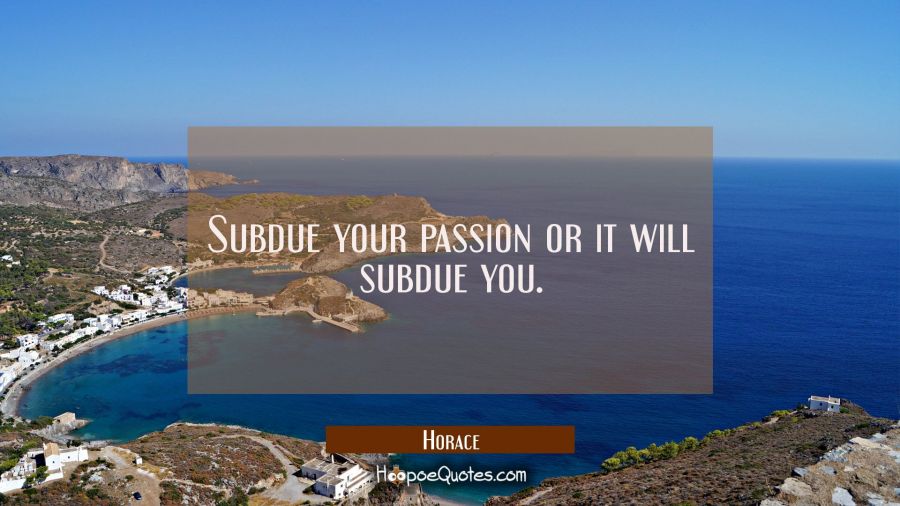 Subdue your passion or it will subdue you. Horace Quotes