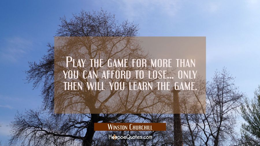 Play the game for more than you can afford to lose... only then will you learn the game. Winston Churchill Quotes