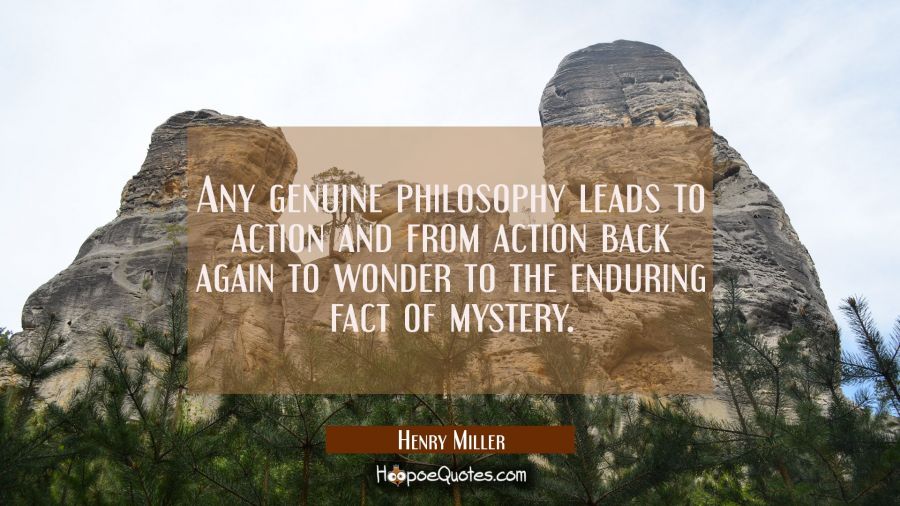 Any genuine philosophy leads to action and from action back again to wonder to the enduring fact of Henry Miller Quotes