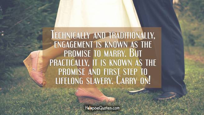 Technically and traditionally, engagement is known as the promise to marry. But practically, it is known as the promise and first step to lifelong slavery. Carry on!