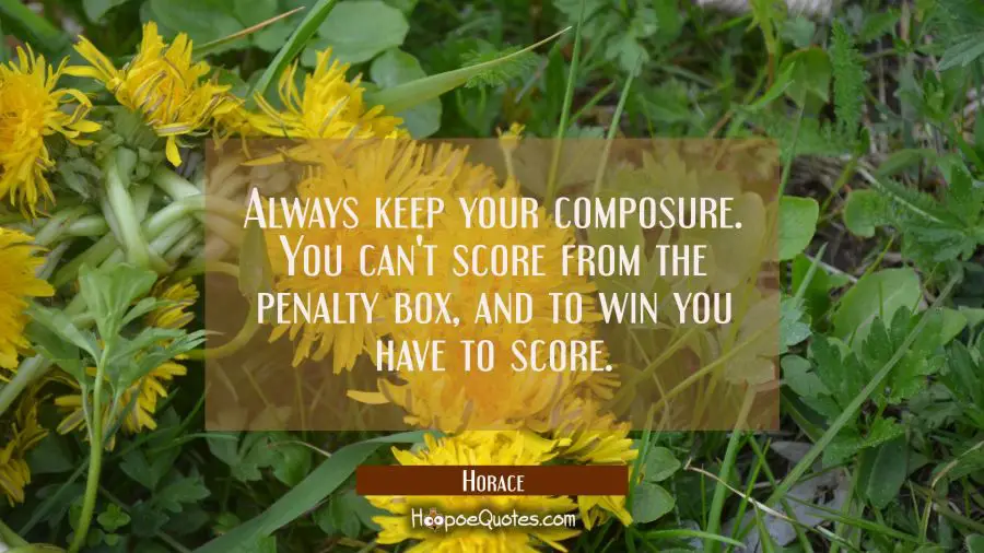 Always keep your composure. You can&#039;t score from the penalty box, and to win you have to score. Horace Quotes
