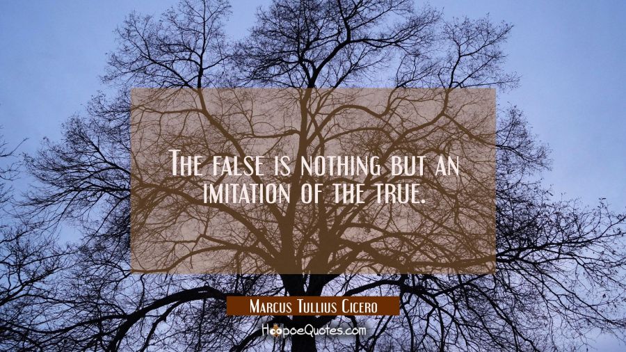 The false is nothing but an imitation of the true. Marcus Tullius Cicero Quotes