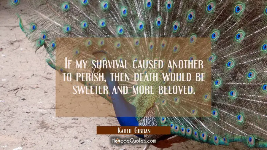 If my survival caused another to perish then death would be sweeter and more beloved. Kahlil Gibran Quotes