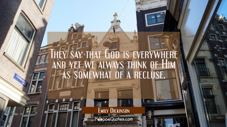 They say that God is everywhere and yet we always think of Him as somewhat of a recluse. Emily Dickinson Quotes