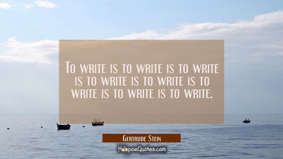 To write is to write is to write is to write is to write is to write is to write is to write. Gertrude Stein Quotes