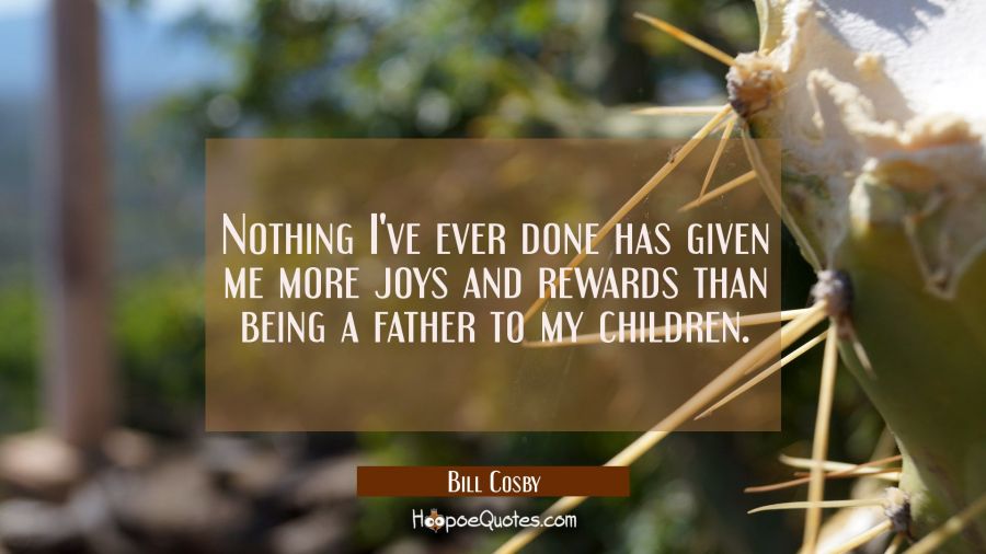 Nothing I've ever done has given me more joys and rewards than being a father to my children. Bill Cosby Quotes