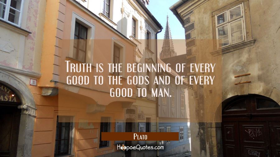 Truth is the beginning of every good to the gods and of every good to man. Plato Quotes
