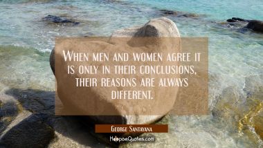 When men and women agree it is only in their conclusions, their reasons are always different. George Santayana Quotes