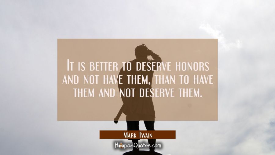 It is better to deserve honors and not have them than to have them and not deserve them. Mark Twain Quotes
