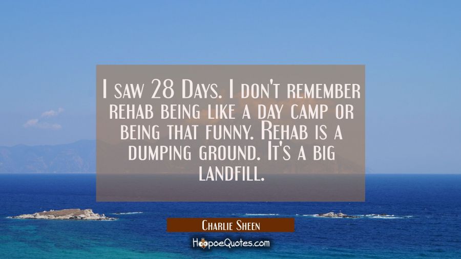 I saw 28 Days. I don't remember rehab being like a day camp or being that funny. Rehab is a dumping Charlie Sheen Quotes