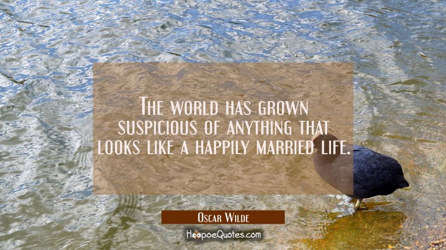 The world has grown suspicious of anything that looks like a happily married life. Oscar Wilde Quotes
