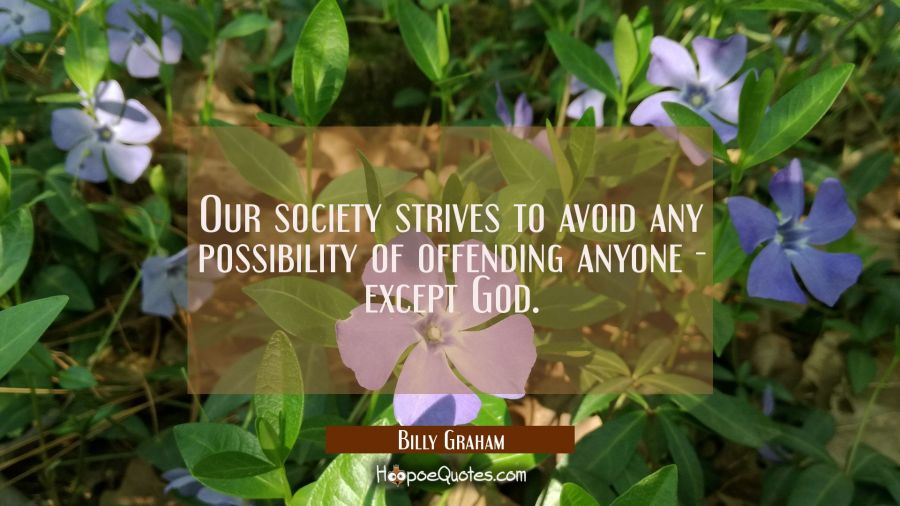 Our society strives to avoid any possibility of offending anyone - except God. Billy Graham Quotes