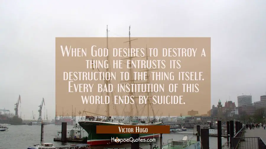 When God desires to destroy a thing he entrusts its destruction to the thing itself. Every bad inst Victor Hugo Quotes