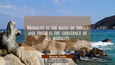 Morality is the basis of things and truth is the substance of all morality.