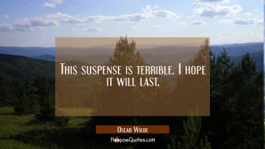 This suspense is terrible. I hope it will last. Oscar Wilde Quotes