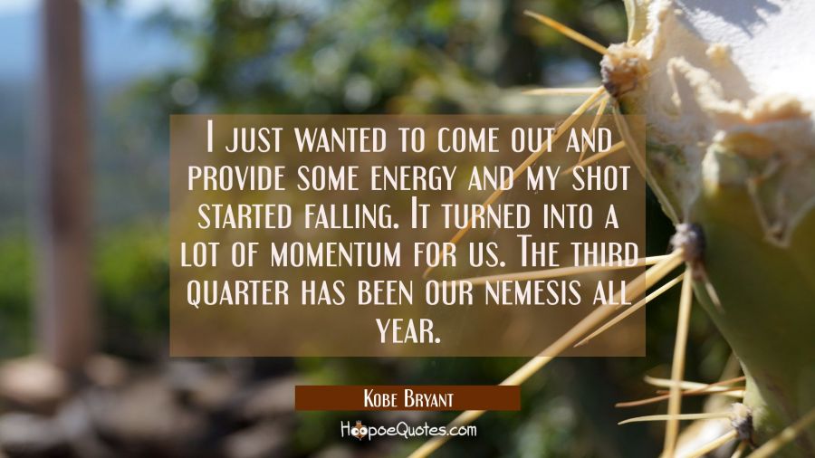 I just wanted to come out and provide some energy and my shot started falling. It turned into a lot Kobe Bryant Quotes