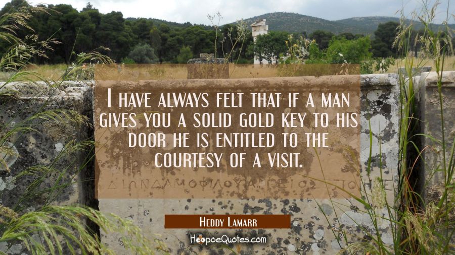 I have always felt that if a man gives you a solid gold key to his door he is entitled to the court Hedy Lamarr Quotes