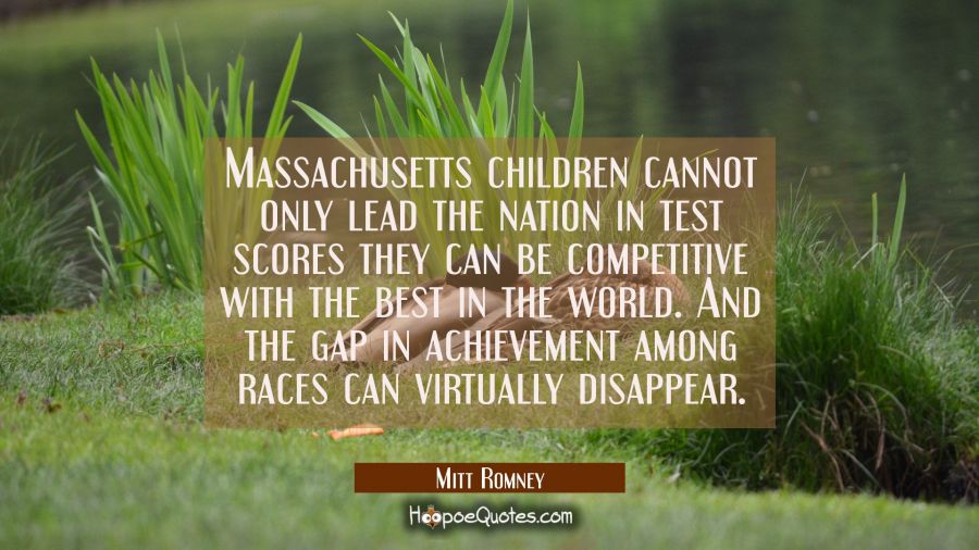 Massachusetts children cannot only lead the nation in test scores they can be competitive with the  Mitt Romney Quotes