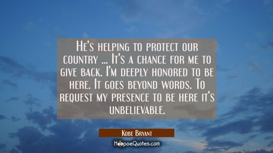 He's helping to protect our country ... It's a chance for me to give back. I'm deeply honored to be Kobe Bryant Quotes