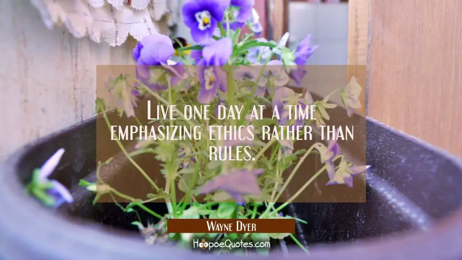 Live one day at a time emphasizing ethics rather than rules. Wayne Dyer Quotes