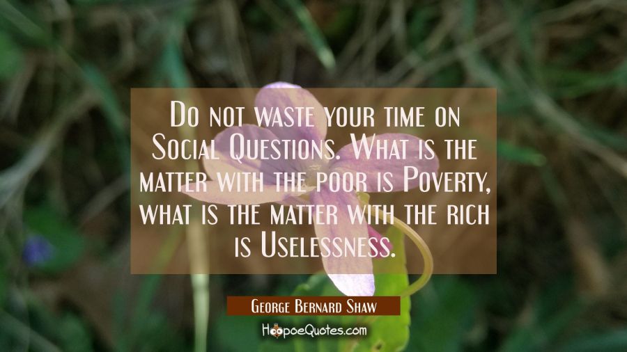 Do not waste your time on Social Questions. What is the matter with the poor is Poverty, what is th George Bernard Shaw Quotes