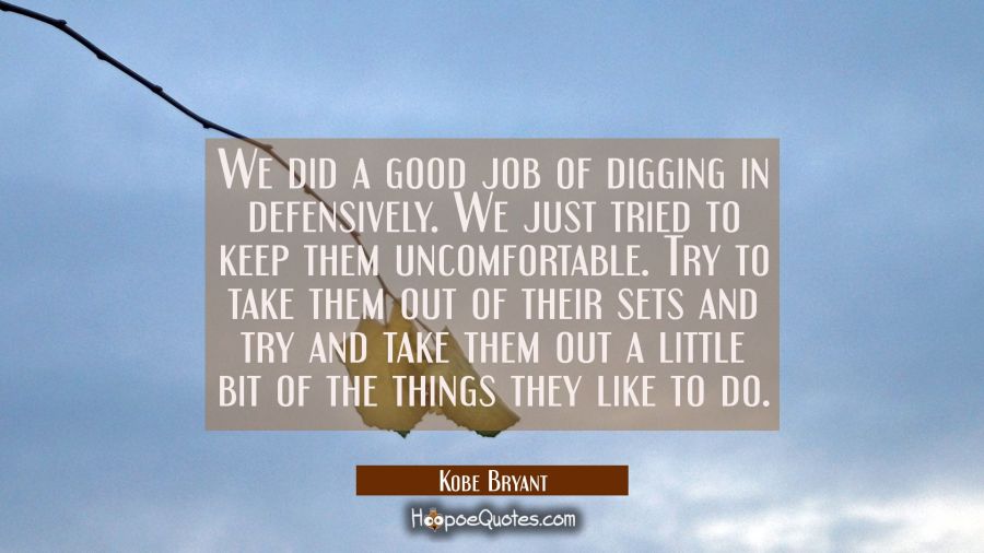 We did a good job of digging in defensively. We just tried to keep them uncomfortable. Try to take  Kobe Bryant Quotes