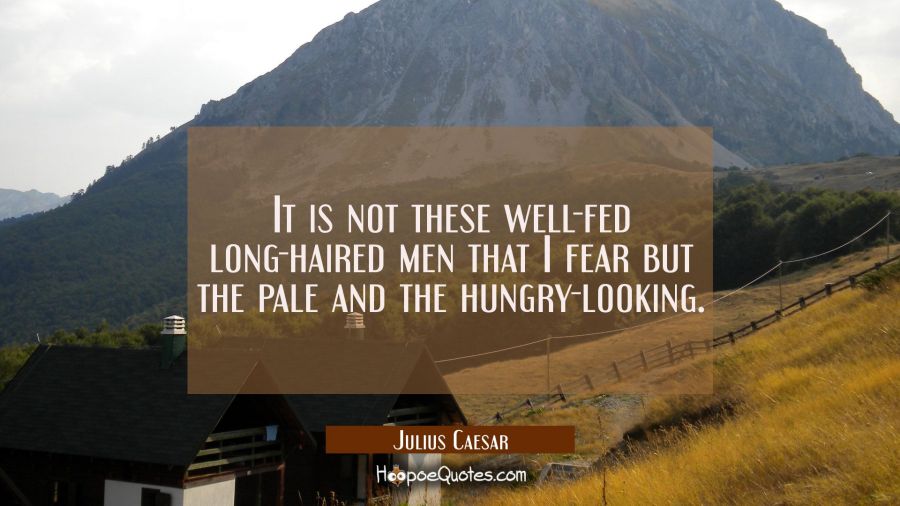 It is not these well-fed long-haired men that I fear but the pale and the hungry-looking. Julius Caesar Quotes