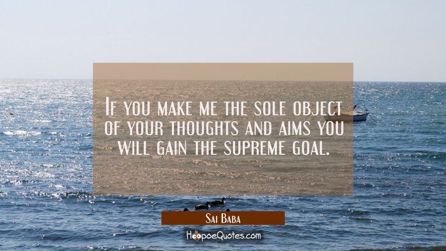 If you make me the sole object of your thoughts and aims you will gain the supreme goal. Sai Baba Quotes