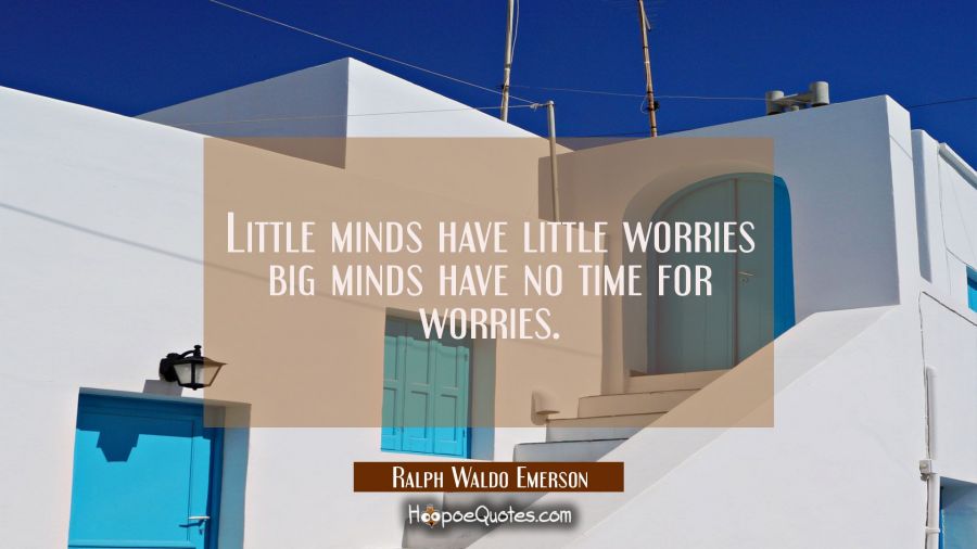 Little minds have little worries big minds have no time for worries. Ralph Waldo Emerson Quotes