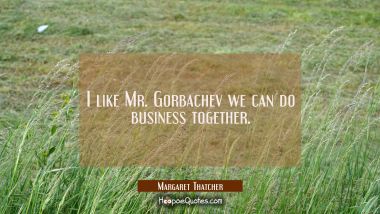 I like Mr. Gorbachev we can do business together.