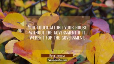 You could afford your house without the government if it weren&#039;t for the government.