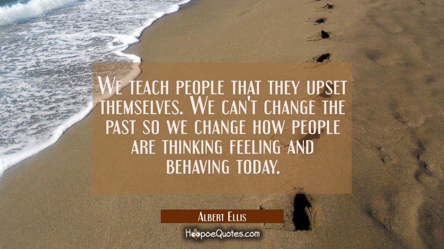 We teach people that they upset themselves. We can't change the past so we change how people are th Albert Ellis Quotes