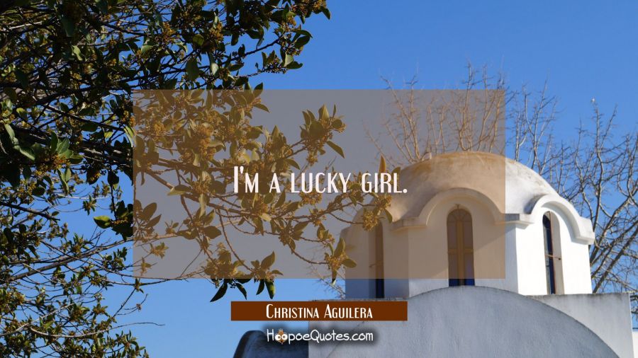I'm a lucky girl. Christina Aguilera Quotes