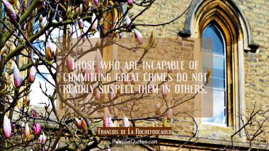 Those who are incapable of committing great crimes do not readily suspect them in others. Francois de La Rochefoucauld Quotes