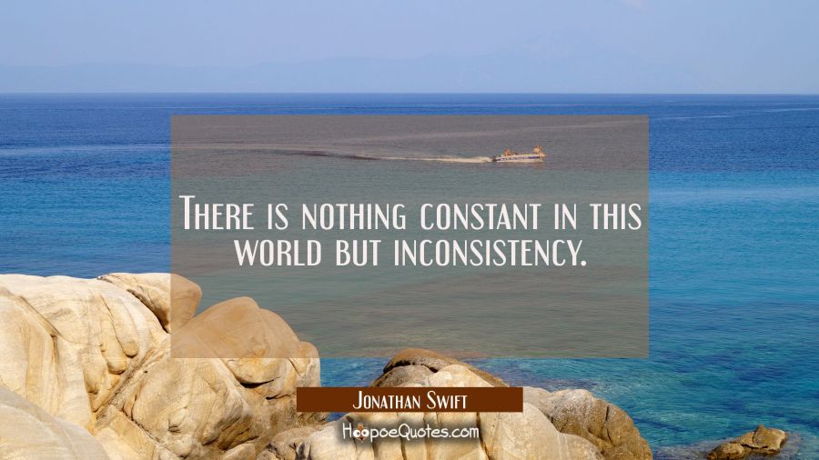 There is nothing constant in this world but inconsistency. Jonathan Swift Quotes