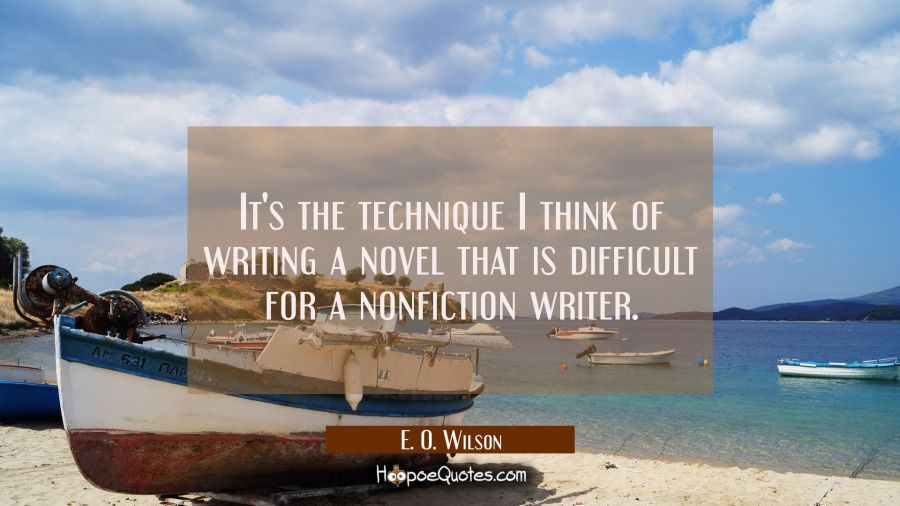 It's the technique I think of writing a novel that is difficult for a nonfiction writer. E. O. Wilson Quotes