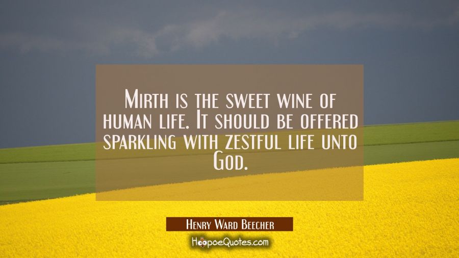 Mirth is the sweet wine of human life. It should be offered sparkling with zestful life unto God. Henry Ward Beecher Quotes
