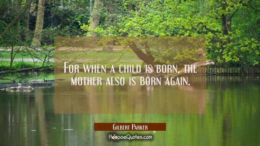 For when a child is born the mother also is born again. Gilbert Parker Quotes