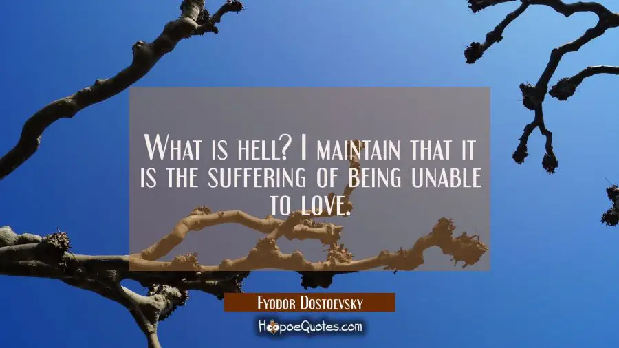 What is hell? I maintain that it is the suffering of being unable to love.