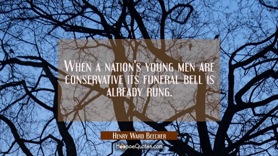 When a nation's young men are conservative its funeral bell is already rung. Henry Ward Beecher Quotes