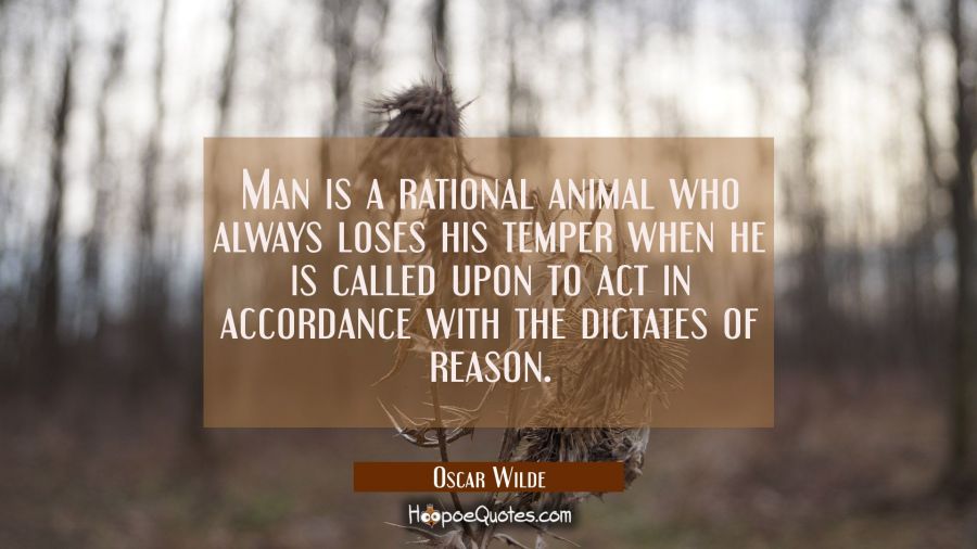Man is a rational animal who always loses his temper when he is called upon to act in accordance wi Oscar Wilde Quotes