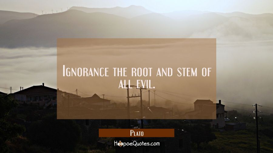 Ignorance the root and stem of all evil. Plato Quotes