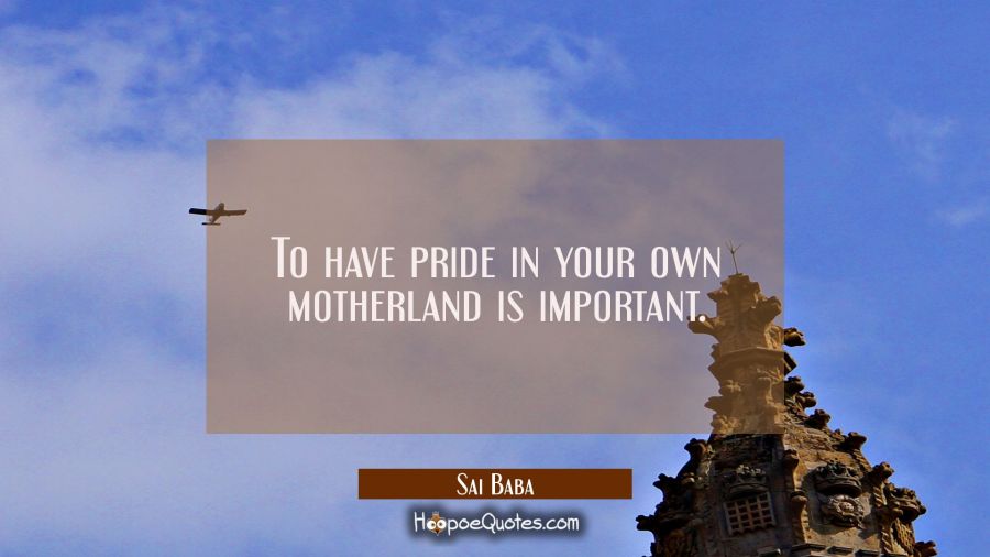 To have pride in your own motherland is important. Sai Baba Quotes