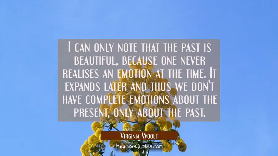 I can only note that the past is beautiful because one never realises an emotion at the time. It ex Virginia Woolf Quotes