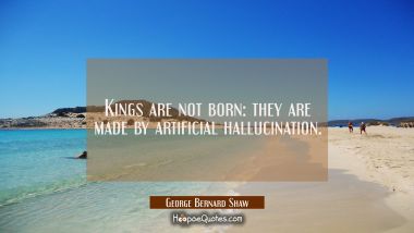 Kings are not born: they are made by artificial hallucination. George Bernard Shaw Quotes