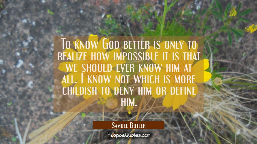 To know God better is only to realize how impossible it is that we should ever know him at all. I k Samuel Butler Quotes